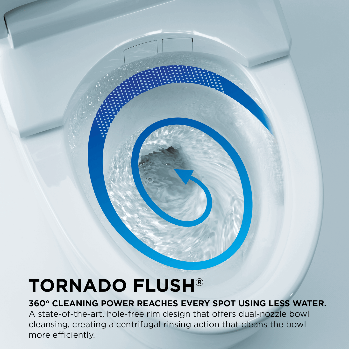 Close-up of a toilet bowl with Tornado Flush technology and swirling water pattern.